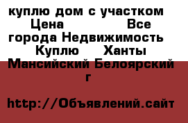 куплю дом с участком › Цена ­ 300 000 - Все города Недвижимость » Куплю   . Ханты-Мансийский,Белоярский г.